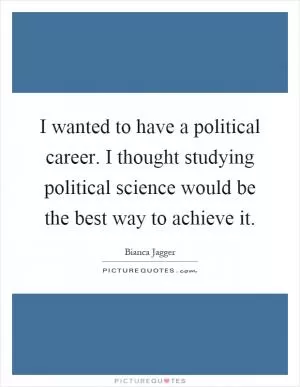 I wanted to have a political career. I thought studying political science would be the best way to achieve it Picture Quote #1