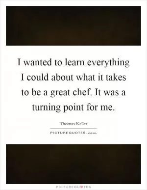 I wanted to learn everything I could about what it takes to be a great chef. It was a turning point for me Picture Quote #1