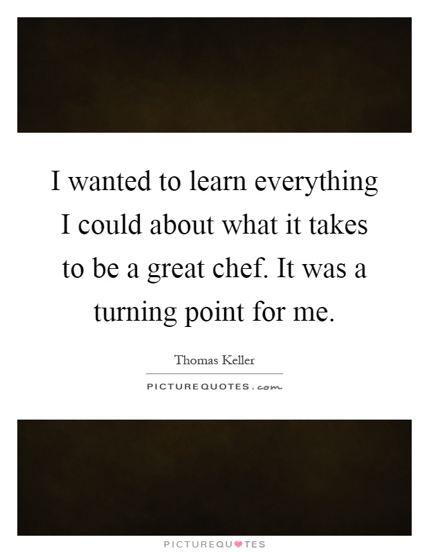 I wanted to learn everything I could about what it takes to be a great chef. It was a turning point for me Picture Quote #1
