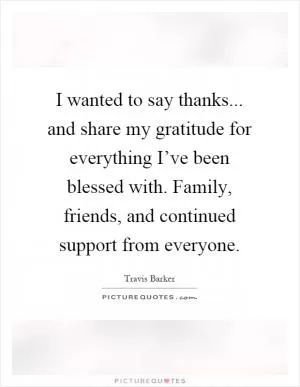 I wanted to say thanks... and share my gratitude for everything I’ve been blessed with. Family, friends, and continued support from everyone Picture Quote #1