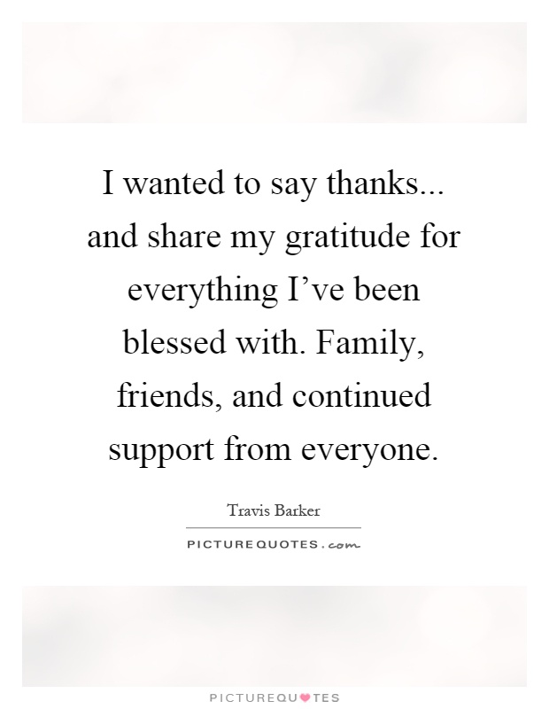 I wanted to say thanks... and share my gratitude for everything I've been blessed with. Family, friends, and continued support from everyone Picture Quote #1