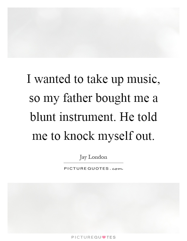 I wanted to take up music, so my father bought me a blunt instrument. He told me to knock myself out Picture Quote #1
