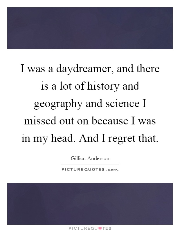 I was a daydreamer, and there is a lot of history and geography and science I missed out on because I was in my head. And I regret that Picture Quote #1