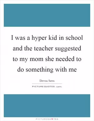 I was a hyper kid in school and the teacher suggested to my mom she needed to do something with me Picture Quote #1