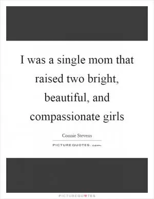 I was a single mom that raised two bright, beautiful, and compassionate girls Picture Quote #1