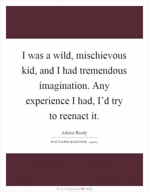 I was a wild, mischievous kid, and I had tremendous imagination. Any experience I had, I’d try to reenact it Picture Quote #1