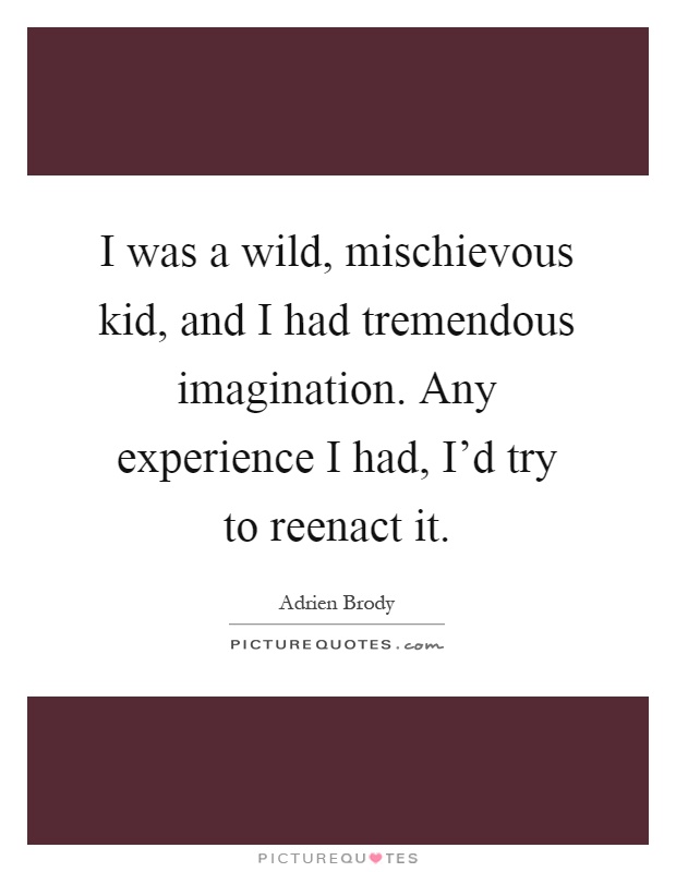 I was a wild, mischievous kid, and I had tremendous imagination. Any experience I had, I'd try to reenact it Picture Quote #1