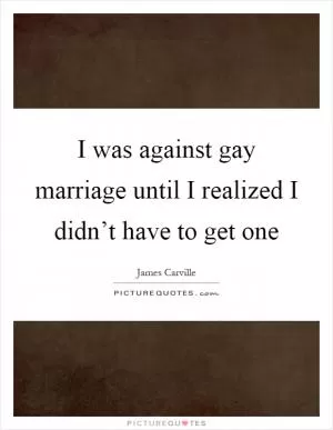 I was against gay marriage until I realized I didn’t have to get one Picture Quote #1
