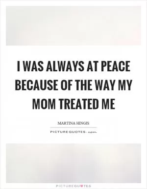 I was always at peace because of the way my mom treated me Picture Quote #1