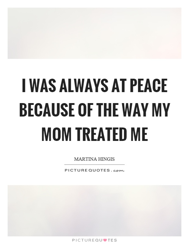 I was always at peace because of the way my mom treated me Picture Quote #1