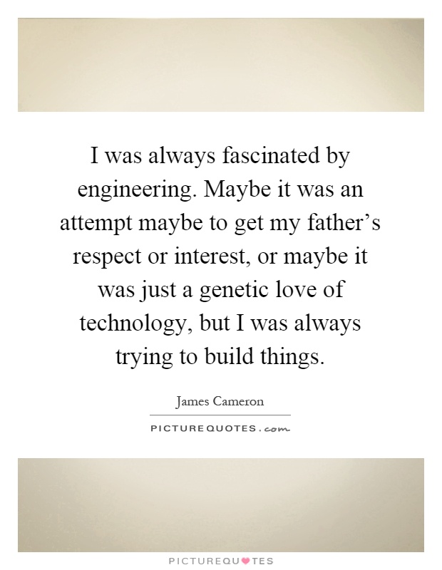 I was always fascinated by engineering. Maybe it was an attempt maybe to get my father's respect or interest, or maybe it was just a genetic love of technology, but I was always trying to build things Picture Quote #1