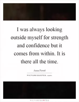 I was always looking outside myself for strength and confidence but it comes from within. It is there all the time Picture Quote #1