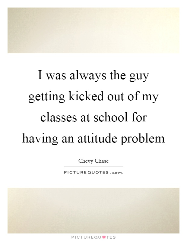 I was always the guy getting kicked out of my classes at school for having an attitude problem Picture Quote #1