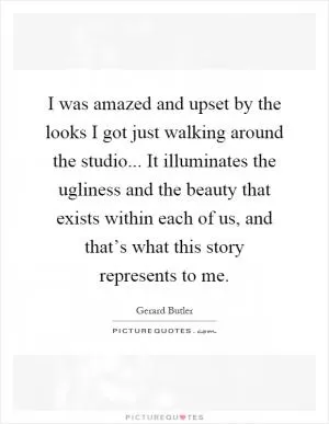 I was amazed and upset by the looks I got just walking around the studio... It illuminates the ugliness and the beauty that exists within each of us, and that’s what this story represents to me Picture Quote #1