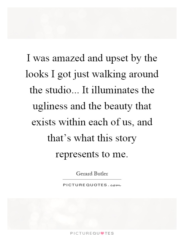 I was amazed and upset by the looks I got just walking around the studio... It illuminates the ugliness and the beauty that exists within each of us, and that's what this story represents to me Picture Quote #1