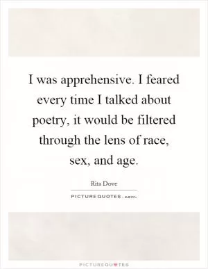 I was apprehensive. I feared every time I talked about poetry, it would be filtered through the lens of race, sex, and age Picture Quote #1