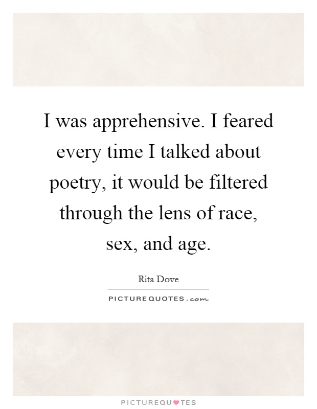 I was apprehensive. I feared every time I talked about poetry, it would be filtered through the lens of race, sex, and age Picture Quote #1
