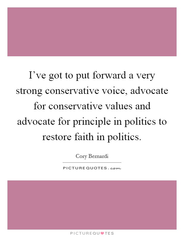 I've got to put forward a very strong conservative voice, advocate for conservative values and advocate for principle in politics to restore faith in politics. Picture Quote #1