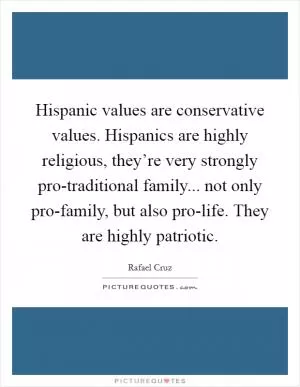Hispanic values are conservative values. Hispanics are highly religious, they’re very strongly pro-traditional family... not only pro-family, but also pro-life. They are highly patriotic Picture Quote #1