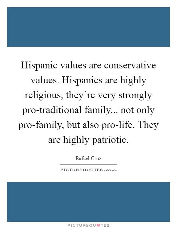Hispanic values are conservative values. Hispanics are highly religious, they're very strongly pro-traditional family... not only pro-family, but also pro-life. They are highly patriotic. Picture Quote #1