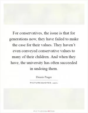 For conservatives, the issue is that for generations now, they have failed to make the case for their values. They haven’t even conveyed conservative values to many of their children. And when they have, the university has often succeeded in undoing them Picture Quote #1