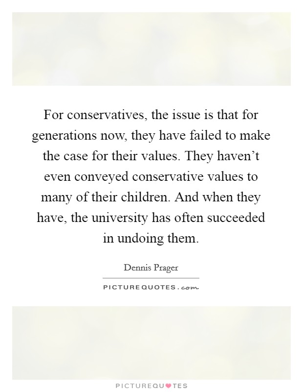 For conservatives, the issue is that for generations now, they have failed to make the case for their values. They haven't even conveyed conservative values to many of their children. And when they have, the university has often succeeded in undoing them. Picture Quote #1