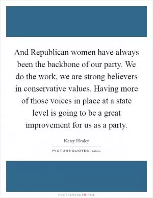 And Republican women have always been the backbone of our party. We do the work, we are strong believers in conservative values. Having more of those voices in place at a state level is going to be a great improvement for us as a party Picture Quote #1