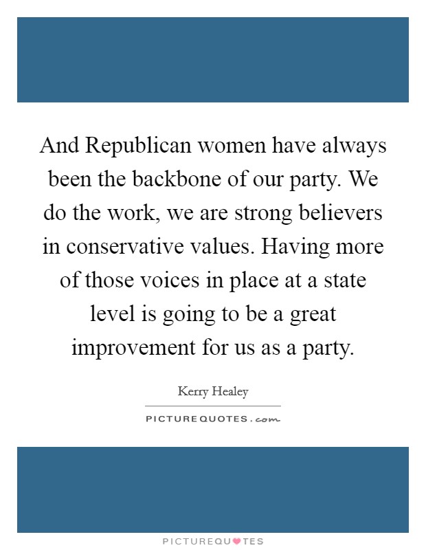 And Republican women have always been the backbone of our party. We do the work, we are strong believers in conservative values. Having more of those voices in place at a state level is going to be a great improvement for us as a party. Picture Quote #1
