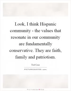 Look, I think Hispanic community - the values that resonate in our community are fundamentally conservative. They are faith, family and patriotism Picture Quote #1