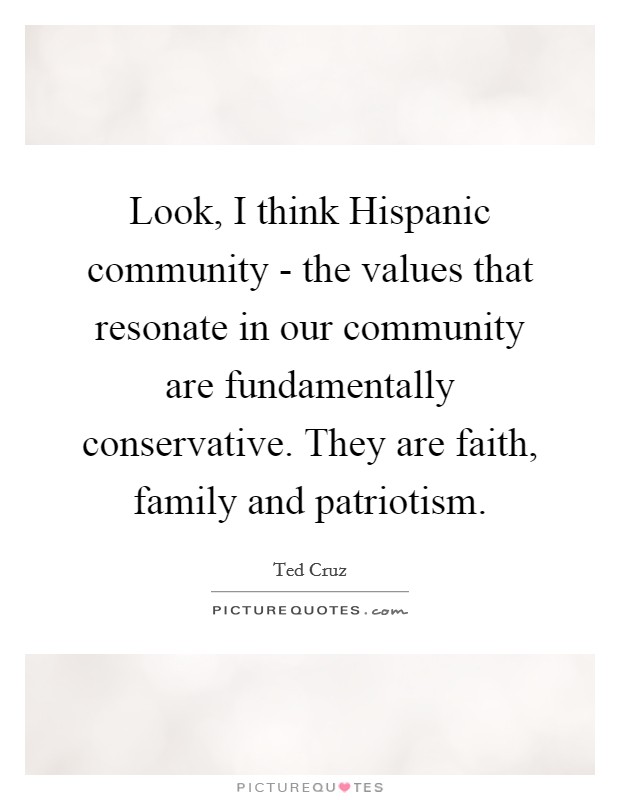 Look, I think Hispanic community - the values that resonate in our community are fundamentally conservative. They are faith, family and patriotism. Picture Quote #1