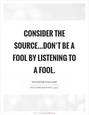 Consider the source...Don’t be a fool by listening to a fool Picture Quote #1