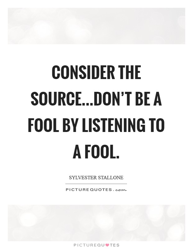 Consider the source...Don't be a fool by listening to a fool. Picture Quote #1