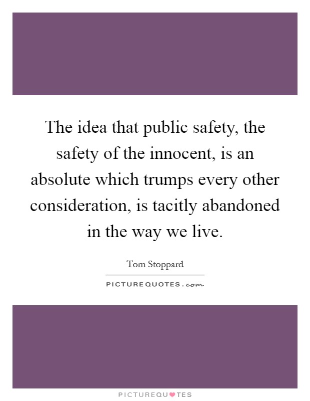 The idea that public safety, the safety of the innocent, is an absolute which trumps every other consideration, is tacitly abandoned in the way we live. Picture Quote #1