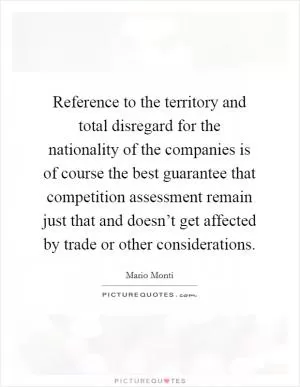 Reference to the territory and total disregard for the nationality of the companies is of course the best guarantee that competition assessment remain just that and doesn’t get affected by trade or other considerations Picture Quote #1