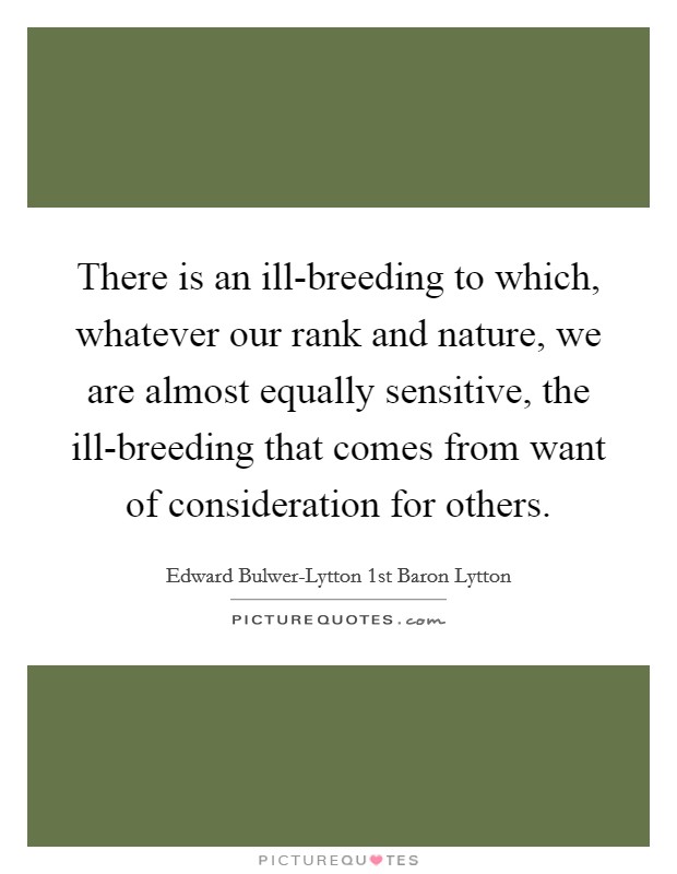 There is an ill-breeding to which, whatever our rank and nature, we are almost equally sensitive, the ill-breeding that comes from want of consideration for others. Picture Quote #1
