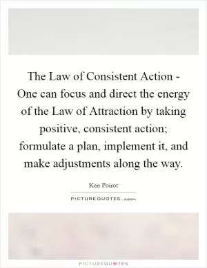 The Law of Consistent Action - One can focus and direct the energy of the Law of Attraction by taking positive, consistent action; formulate a plan, implement it, and make adjustments along the way Picture Quote #1