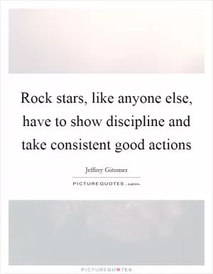 Rock stars, like anyone else, have to show discipline and take consistent good actions Picture Quote #1