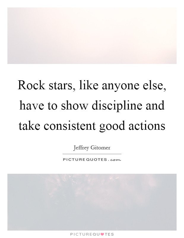 Rock stars, like anyone else, have to show discipline and take consistent good actions Picture Quote #1