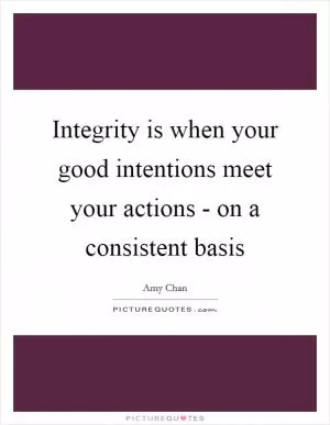 Integrity is when your good intentions meet your actions - on a consistent basis Picture Quote #1