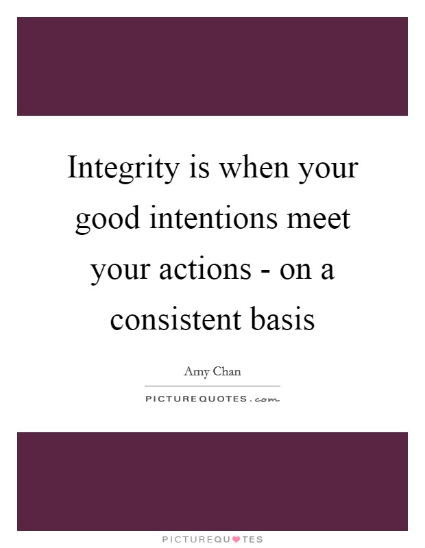 Integrity is when your good intentions meet your actions - on a consistent basis Picture Quote #1