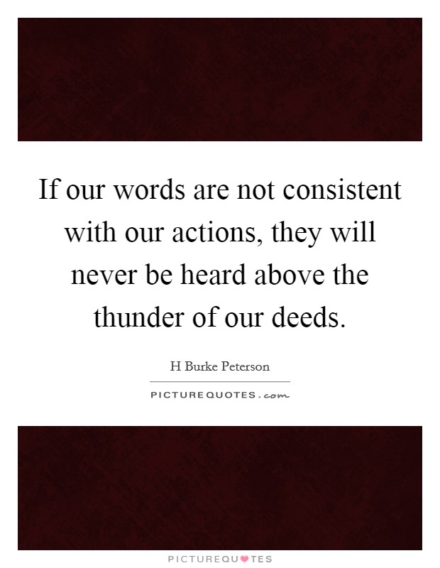 If our words are not consistent with our actions, they will never be heard above the thunder of our deeds. Picture Quote #1