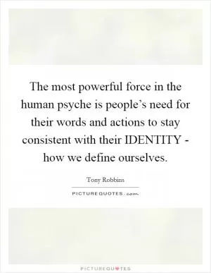 The most powerful force in the human psyche is people’s need for their words and actions to stay consistent with their IDENTITY - how we define ourselves Picture Quote #1