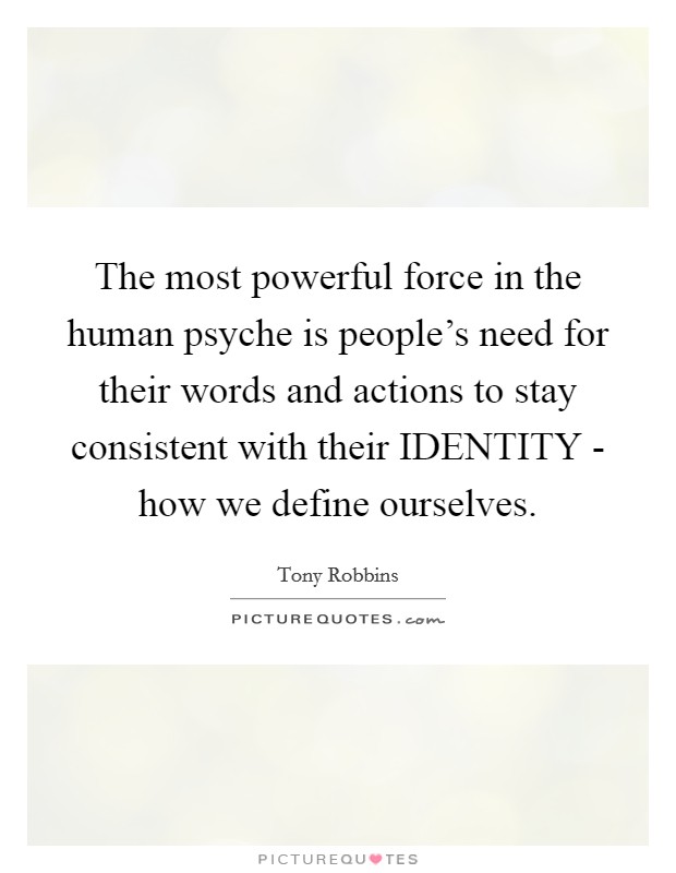 The most powerful force in the human psyche is people's need for their words and actions to stay consistent with their IDENTITY - how we define ourselves. Picture Quote #1