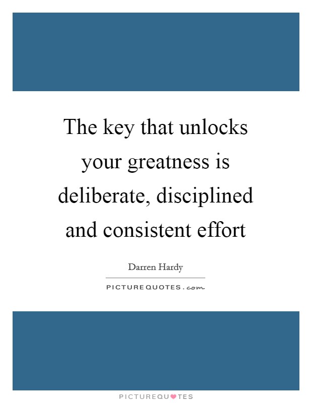 The key that unlocks your greatness is deliberate, disciplined and consistent effort Picture Quote #1