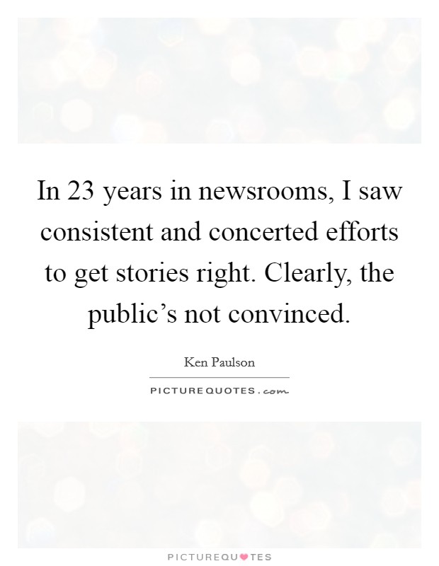 In 23 years in newsrooms, I saw consistent and concerted efforts to get stories right. Clearly, the public's not convinced. Picture Quote #1