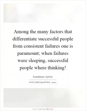 Among the many factors that differentiate successful people from consistent failures one is paramount; when failures were sleeping, successful people where thinking! Picture Quote #1