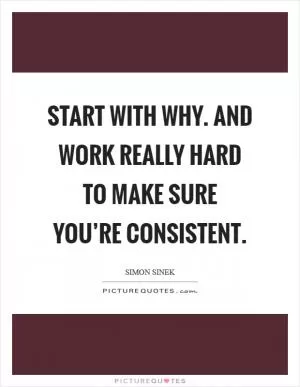 Start with why. And work really hard to make sure you’re consistent Picture Quote #1