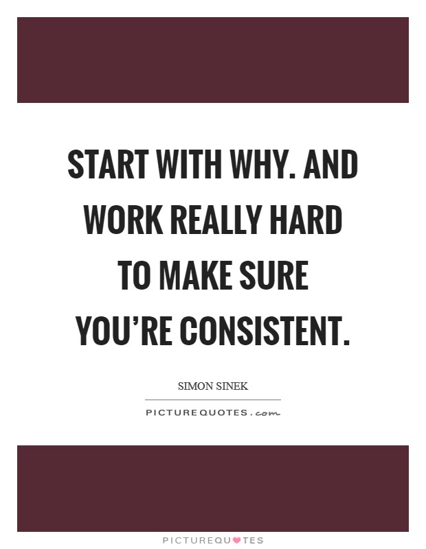 Start with why. And work really hard to make sure you're consistent. Picture Quote #1