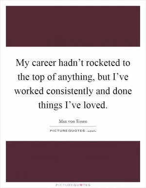 My career hadn’t rocketed to the top of anything, but I’ve worked consistently and done things I’ve loved Picture Quote #1