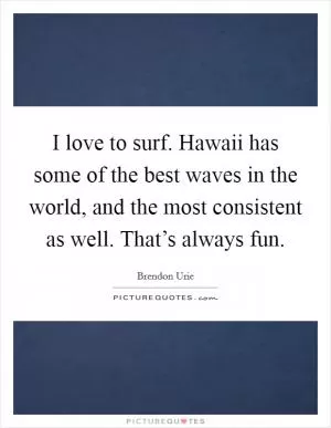 I love to surf. Hawaii has some of the best waves in the world, and the most consistent as well. That’s always fun Picture Quote #1